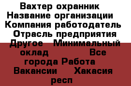 Вахтер-охранник › Название организации ­ Компания-работодатель › Отрасль предприятия ­ Другое › Минимальный оклад ­ 18 000 - Все города Работа » Вакансии   . Хакасия респ.